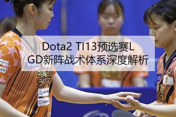 Dota2 TI13预选赛LGD新阵战术体系深度解析